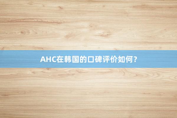 AHC在韩国的口碑评价如何？