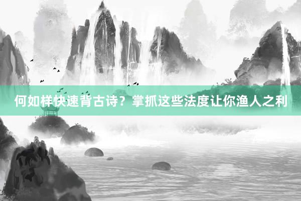 何如样快速背古诗？掌抓这些法度让你渔人之利