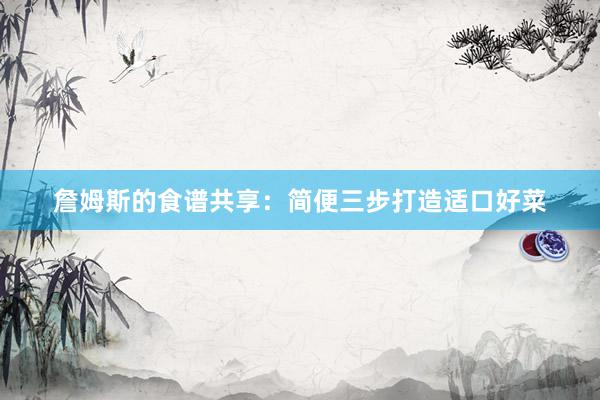 詹姆斯的食谱共享：简便三步打造适口好菜