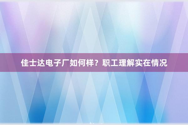 佳士达电子厂如何样？职工理解实在情况