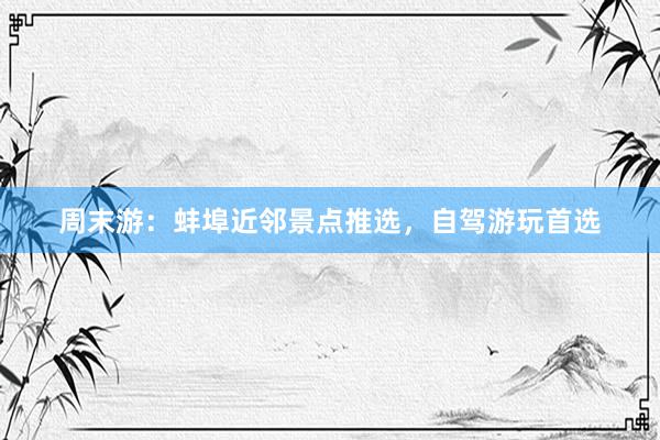 周末游：蚌埠近邻景点推选，自驾游玩首选