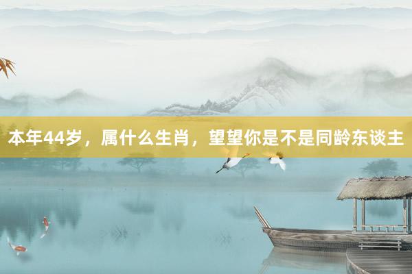 本年44岁，属什么生肖，望望你是不是同龄东谈主