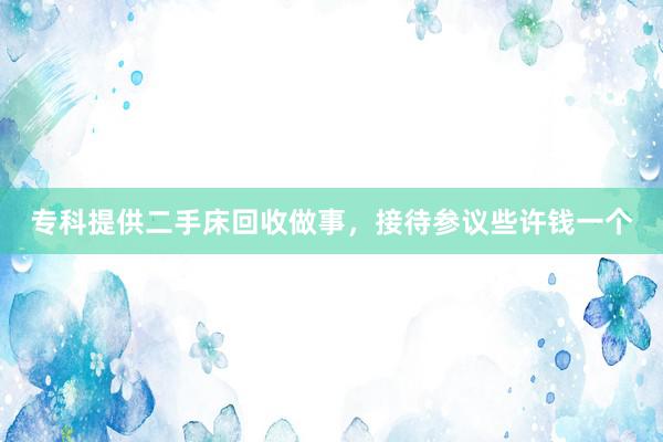 专科提供二手床回收做事，接待参议些许钱一个