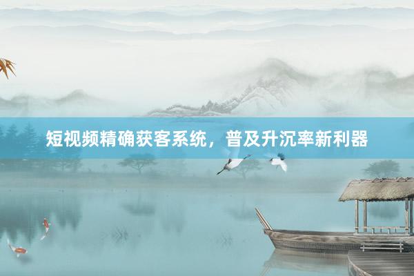 短视频精确获客系统，普及升沉率新利器