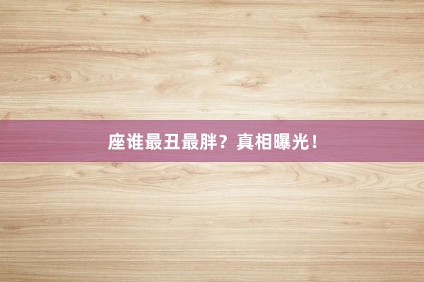 座谁最丑最胖？真相曝光！