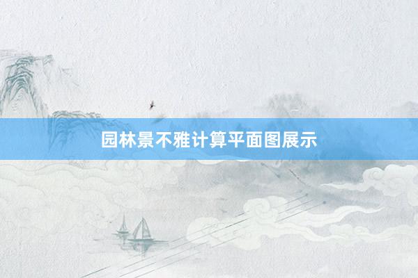 园林景不雅计算平面图展示
