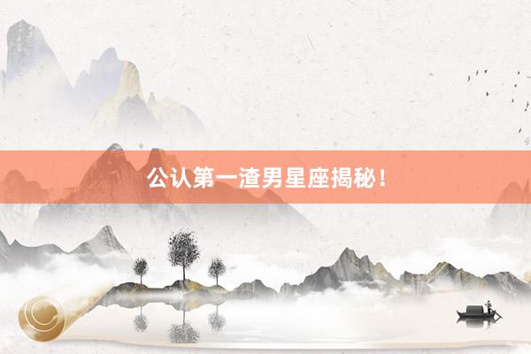 公认第一渣男星座揭秘！